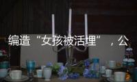 编造“女孩被活埋”
，公安机关公布10起网络谣言案件