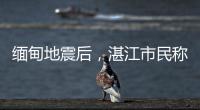 缅甸地震后，湛江市民称有震感

！或引发海啸但不影响我国沿岸
