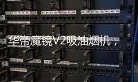华帝魔镜V2吸油烟机，可以满足您的一切需要