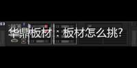 华鼎板材：板材怎么挑?这份选材指南请收好!