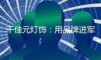 千佳元灯饰	
：用品牌进军未来，讲好中国实业故事