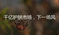 千亿护肤市场
，下一场风口是“准医美”吗?