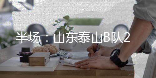 山东山东泰山B队1-0第38分钟
