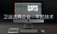 卫浴洁具企业：牢抓技术 打造创新产品