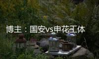 博主：国安vs申花工体将首次对全部客队区看台开放售票