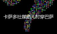 卡萨多社媒晒儿时穿巴萨球衣的照片，回应转会传闻