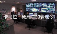 卡马拉
：杨瀚森的表现令人振奋，他性格谦虚但是却极具竞争心态
