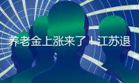 养老金上涨来了！江苏退休人员人均养老金多少	？今年可以涨多少？
