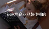 全铝家居企业品牌传播的“变”体现在哪里？