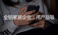 全铝家居企业	：用产品吸引眼球 用产品占据高端市场