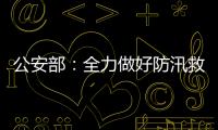 公安部：全力做好防汛救灾和维护稳定工作