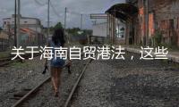 关于海南自贸港法，这些疑问你弄清了吗	
？