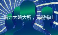 借力大院大所，无锡锡山加速布局新兴产业