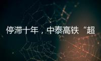 停滞十年
，中泰高铁“超速启动”