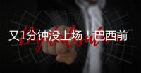 又1分钟没上场�！巴西前锋沦为阿隆索体系中的“多余人”	，该走了