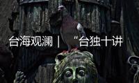 台海观澜｜ “台独十讲”半途叫停，以武拒统声势唬人