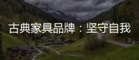 古典家具品牌�：坚守自我 保持初心 长足发展
