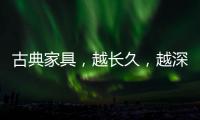 古典家具，越长久�，越深情浓韵	，值得我们拥有!