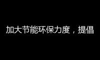 加大节能环保力度，提倡绿色环保