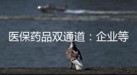 医保药品双通道：企业等落地细则 有药店观望盈利预期
