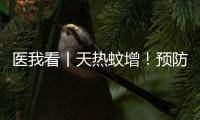 医我看丨天热蚊增！预防登革热
，防蚊灭蚊要趁早