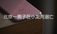北京一男子在小龙河溺亡	！警惕，已进入高发期