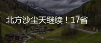 北方沙尘天继续	！17省份受影响 19日或杀回马枪