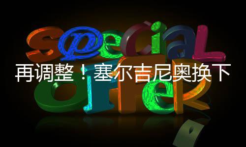 塞尔吉尼奥登场换下蒯纪闻
