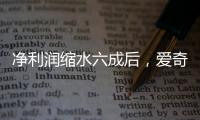 净利润缩水六成后，爱奇艺宣布直播带货