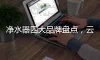 净水器四大品牌盘点，云米家电净水器以“智”取胜