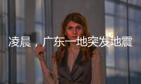 凌晨，广东一地突发地震	！网友�：被吓醒了