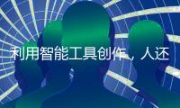 利用智能工具创作，人还是作者吗？丨法眼