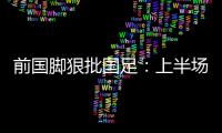 前国脚狠批国足�：上半场球员都跑不动了	
，输给韩国都谈不上技战术