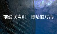 前曼联青训�：滕哈赫对我缺乏尊重，所以我决定离开