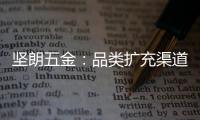 坚朗五金	：品类扩充渠道下沉，平台赋能人效提升