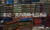 名记：克内克特今日不会出战今日对阵鹈鹕的比赛