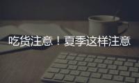 吃货注意
！夏季这样注意食品安全