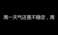 周一天气还是不稳定
�	，周二晴热回归