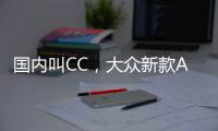 国内叫CC，大众新款Arteon官图发布 将采用贯穿式LED灯