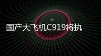 国产大飞机C919将执飞西安、广州直达往返航线
