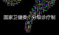 国家卫健委：分级诊疗制度取得阶段性成效 医联体超1.5万个