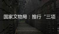 国家文物局	：推行“三项制度”将作为文物行政执法的重中之重