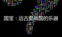 国宝：远古至战国的乐器
，琴瑟就有四种