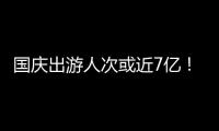 国庆出游人次或近7亿！哪些景点热门
？如何放心游玩？