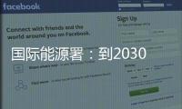 国际能源署
：到2030年全球石油供应将严重过剩