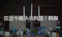 国足今晚决战韩国！韩媒讽中国队沮丧、颤抖：又提一堆输球的理由