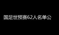 国足世预赛62人名单公布
：埃尔克森李可入选