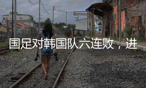 连败联赛国足对韩国队六连败