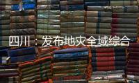 四川：发布地灾全域综合整治3年计划 受威胁人数预计减少45万人