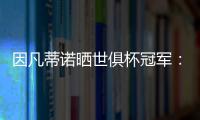 因凡蒂诺晒世俱杯冠军：不仅是终生难忘回忆
，更是全球性荣耀